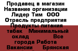 Продавец в магазин › Название организации ­ Лидер Тим, ООО › Отрасль предприятия ­ Продукты питания, табак › Минимальный оклад ­ 22 200 - Все города Работа » Вакансии   . Брянская обл.,Сельцо г.